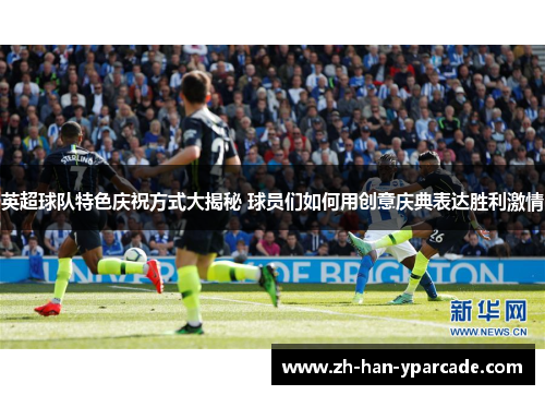 英超球队特色庆祝方式大揭秘 球员们如何用创意庆典表达胜利激情