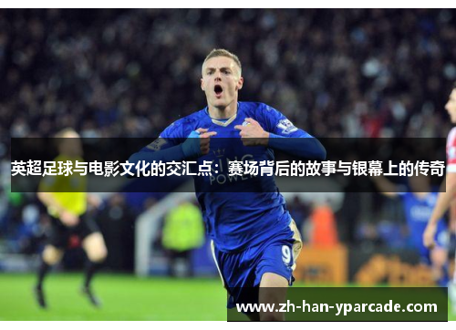 英超足球与电影文化的交汇点：赛场背后的故事与银幕上的传奇