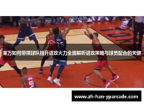 莱万如何带领球队提升进攻火力全面解析进攻策略与球员配合的关键