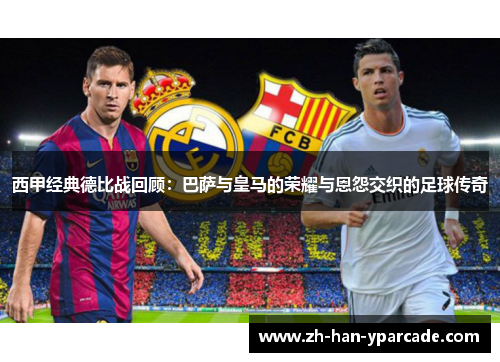 西甲经典德比战回顾：巴萨与皇马的荣耀与恩怨交织的足球传奇