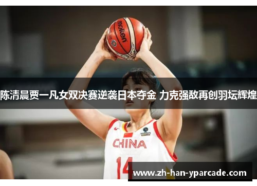 陈清晨贾一凡女双决赛逆袭日本夺金 力克强敌再创羽坛辉煌