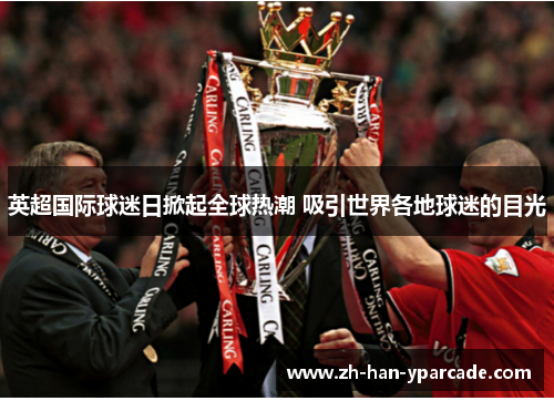 英超国际球迷日掀起全球热潮 吸引世界各地球迷的目光