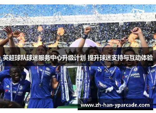 英超球队球迷服务中心升级计划 提升球迷支持与互动体验