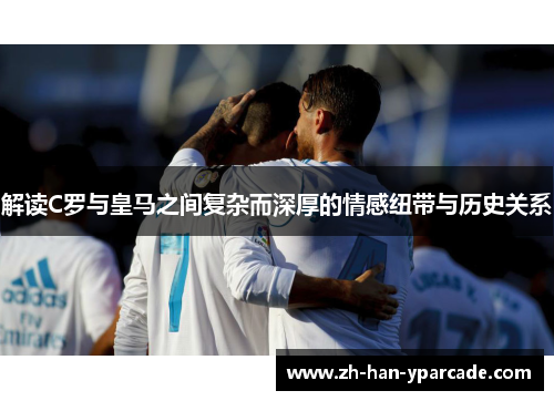 解读C罗与皇马之间复杂而深厚的情感纽带与历史关系 解读C罗与皇马之间复杂而深厚的情感纽带与历史关系