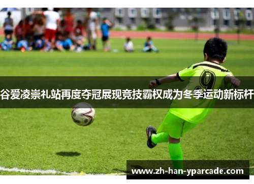 谷爱凌崇礼站再度夺冠展现竞技霸权成为冬季运动新标杆 谷爱凌崇礼站再度夺冠展现竞技霸权成为冬季运动新标杆