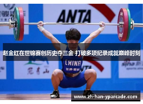 赵金红在世锦赛创历史夺三金 打破多项纪录成就巅峰时刻 赵金红在世锦赛创历史夺三金 打破多项纪录成就巅峰时刻