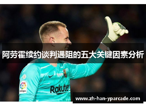 阿劳霍续约谈判遇阻的五大关键因素分析 阿劳霍续约谈判遇阻的五大关键因素分析