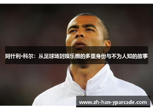 阿什利·科尔:从足球场到娱乐圈的多重身份与不为人知的故事 阿什利·科尔:从足球场到娱乐圈的多重身份与不为人知的故事