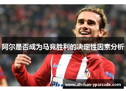 阿尔是否成为马竞胜利的决定性因素分析 阿尔是否成为马竞胜利的决定性因素分析