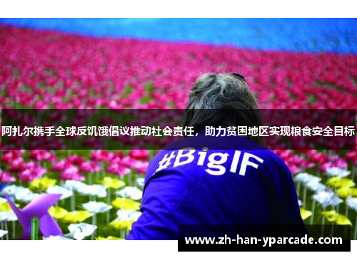 阿扎尔携手全球反饥饿倡议推动社会责任,助力贫困地区实现粮食安全目标 阿扎尔携手全球反饥饿倡议推动社会责任,助力贫困地区实现粮食安全目标