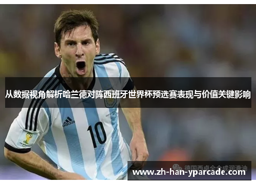从数据视角解析哈兰德对阵西班牙世界杯预选赛表现与价值关键影响 从数据视角解析哈兰德对阵西班牙世界杯预选赛表现与价值关键影响