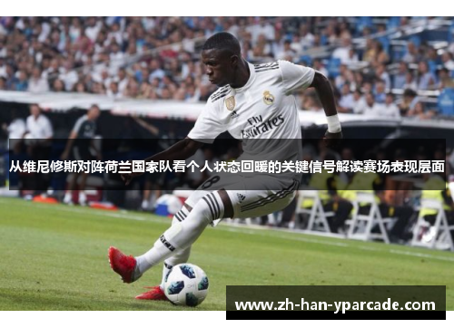 从维尼修斯对阵荷兰国家队看个人状态回暖的关键信号解读赛场表现层面 从维尼修斯对阵荷兰国家队看个人状态回暖的关键信号解读赛场表现层面