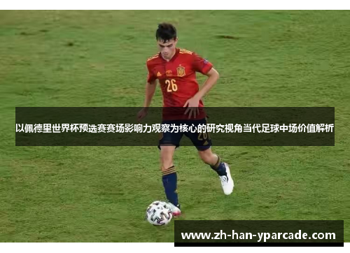 以佩德里世界杯预选赛赛场影响力观察为核心的研究视角当代足球中场价值解析