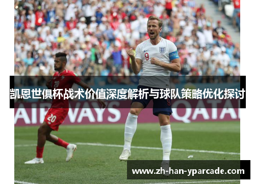 凯恩世俱杯战术价值深度解析与球队策略优化探讨