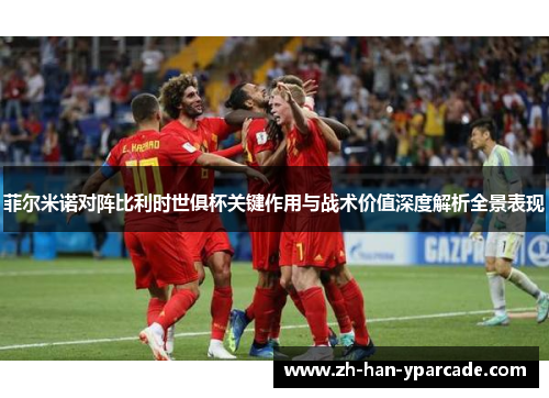 菲尔米诺对阵比利时世俱杯关键作用与战术价值深度解析全景表现