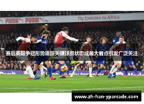 赛后英超争冠形势追踪关键球员状态成最大看点引发广泛关注