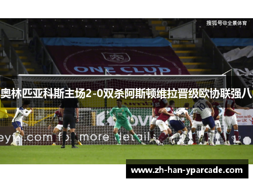 奥林匹亚科斯主场2-0双杀阿斯顿维拉晋级欧协联强八