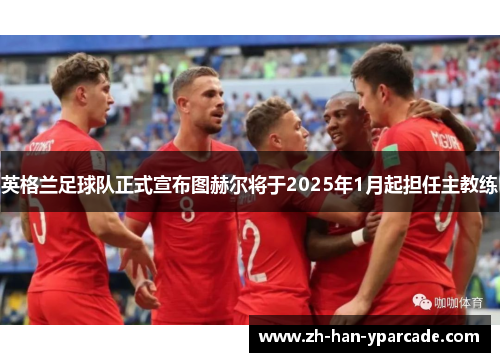 英格兰足球队正式宣布图赫尔将于2025年1月起担任主教练